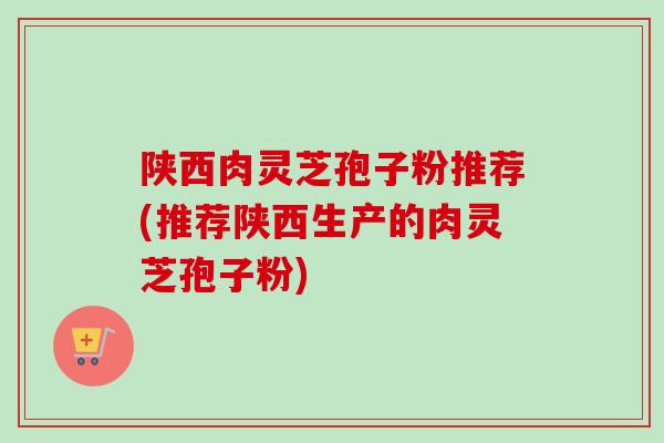 陕西肉灵芝孢子粉推荐(推荐陕西生产的肉灵芝孢子粉)