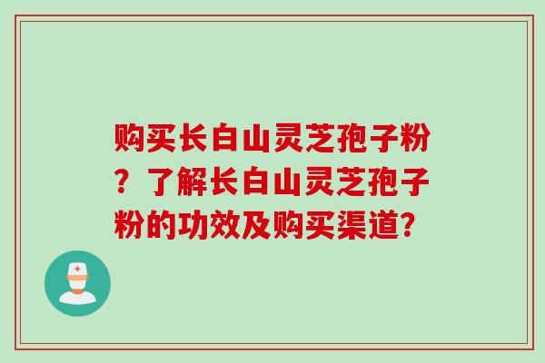 购买长白山灵芝孢子粉?了解长白山灵芝孢子粉的功效及购买渠道?
