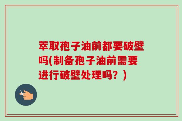 萃取孢子油前都要破壁吗(制备孢子油前需要进行破壁处理吗?)