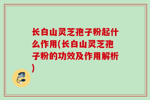 长白山灵芝孢子粉起什么作用(长白山灵芝孢子粉的功效及作用解析) 长白山灵芝孢子粉起什么作用(长白山灵芝孢子粉的功效及作用解析)