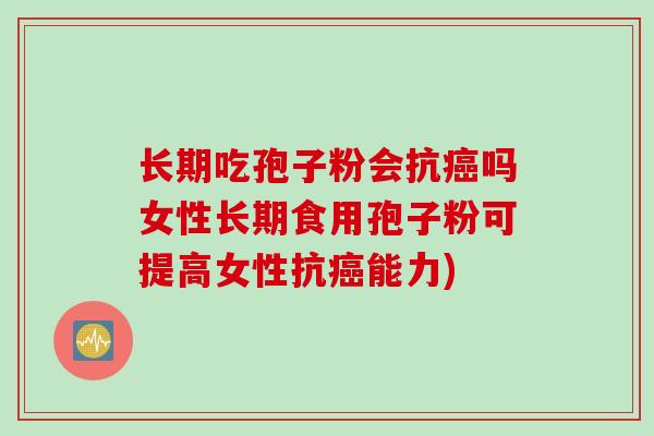 长期吃孢子粉会抗癌吗女性长期食用孢子粉可提高女性抗癌能力)