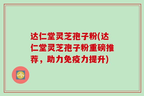 达仁堂灵芝孢子粉(达仁堂灵芝孢子粉重磅推荐，助力免疫力提升)