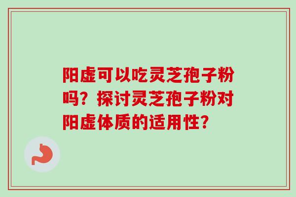 阳虚可以吃灵芝孢子粉吗？探讨灵芝孢子粉对阳虚体质的适用性？