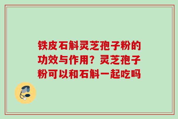 铁皮石斛灵芝孢子粉的功效与作用？灵芝孢子粉可以和石斛一起吃吗