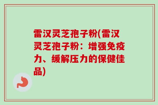 雷汉灵芝孢子粉(雷汉灵芝孢子粉：增强免疫力、缓解压力的保健佳品)