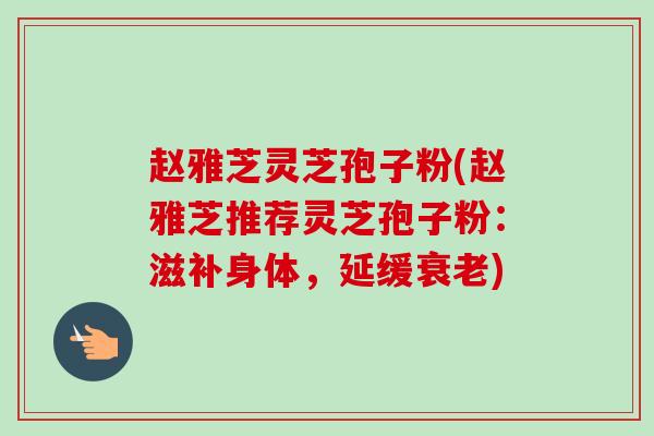 赵雅芝灵芝孢子粉(赵雅芝推荐灵芝孢子粉：滋补身体，延缓衰老)
