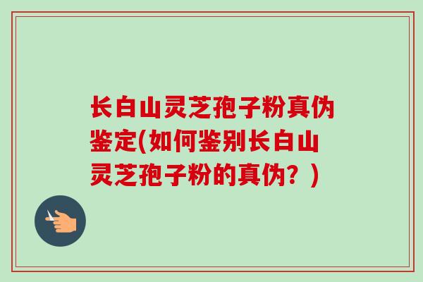 长白山灵芝孢子粉真伪鉴定(如何鉴别长白山灵芝孢子粉的真伪？)