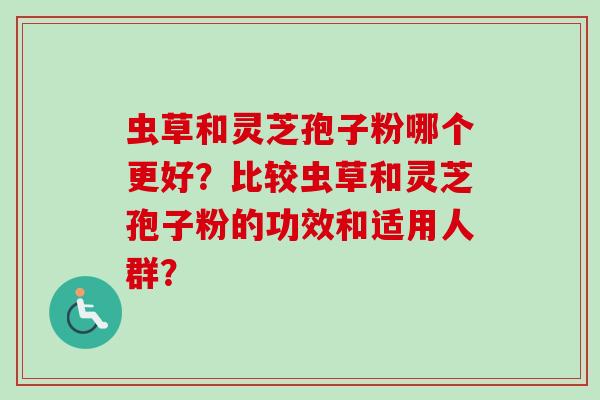 虫草和灵芝孢子粉哪个更好?比较虫草和灵芝孢子粉的功效和适用人群? 虫草和灵芝孢子粉哪个更好?比较虫草和灵芝孢子粉的功效和适用人群?