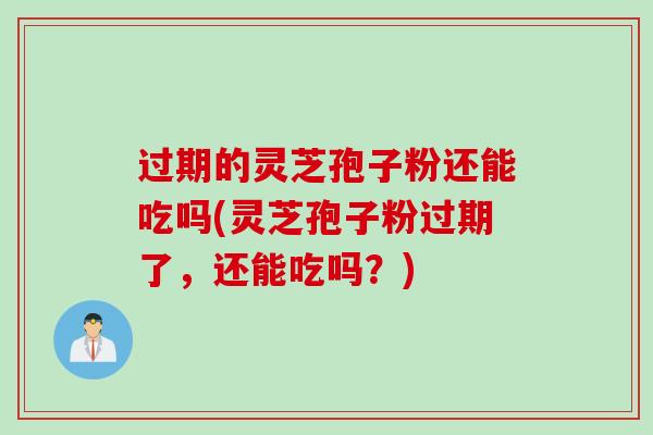 过期的灵芝孢子粉还能吃吗(灵芝孢子粉过期了，还能吃吗？)