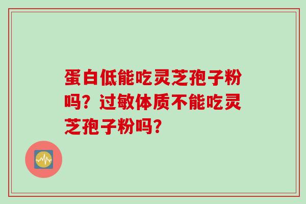蛋白低能吃灵芝孢子粉吗？过敏体质不能吃灵芝孢子粉吗？