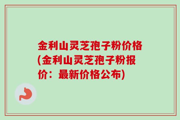 金利山灵芝孢子粉价格(金利山灵芝孢子粉报价：最新价格公布)