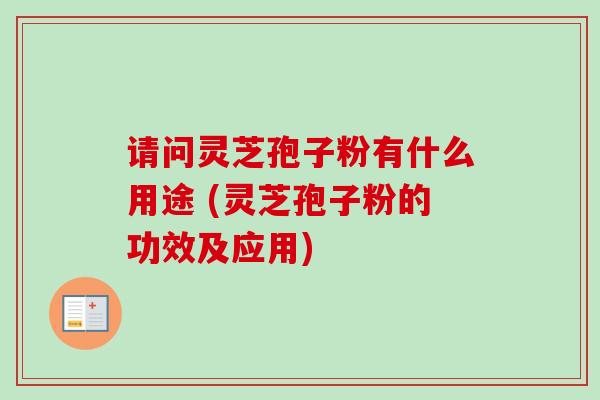请问灵芝孢子粉有什么用途 (灵芝孢子粉的功效及应用)