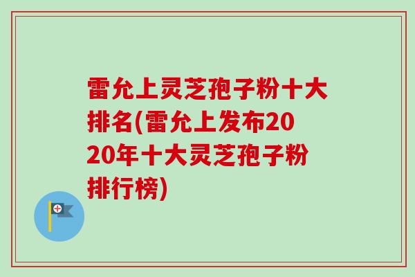 雷允上灵芝孢子粉十大排名(雷允上发布2020年十大灵芝孢子粉排行榜)