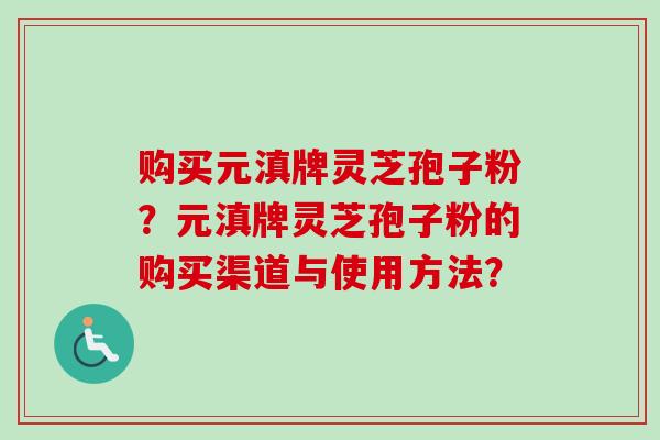 购买元滇牌灵芝孢子粉?元滇牌灵芝孢子粉的购买渠道与使用方法?