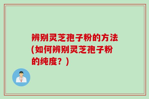 辨别灵芝孢子粉的方法(如何辨别灵芝孢子粉的纯度?)