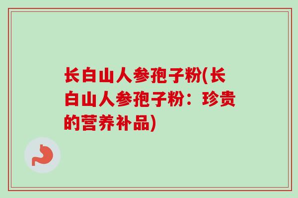 长白山人参孢子粉(长白山人参孢子粉:珍贵的营养补品)
