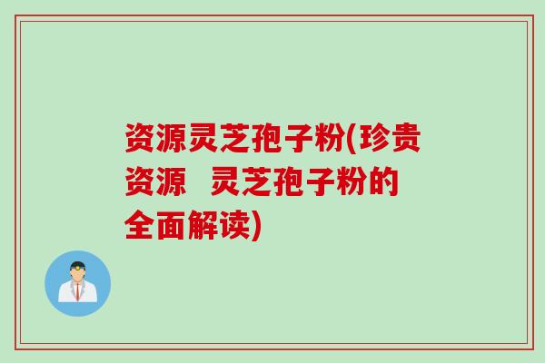 资源灵芝孢子粉(珍贵资源  灵芝孢子粉的全面解读)