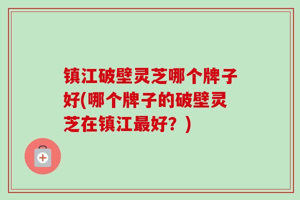 镇江破壁灵芝哪个牌子好(哪个牌子的破壁灵芝在镇江最好?)