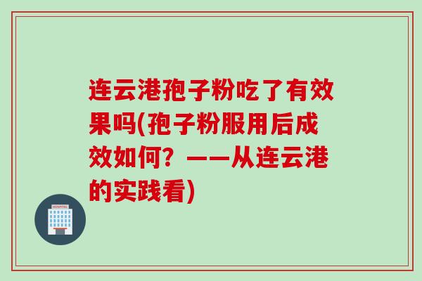 连云港孢子粉吃了有效果吗(孢子粉服用后成效如何？——从连云港的实践看)