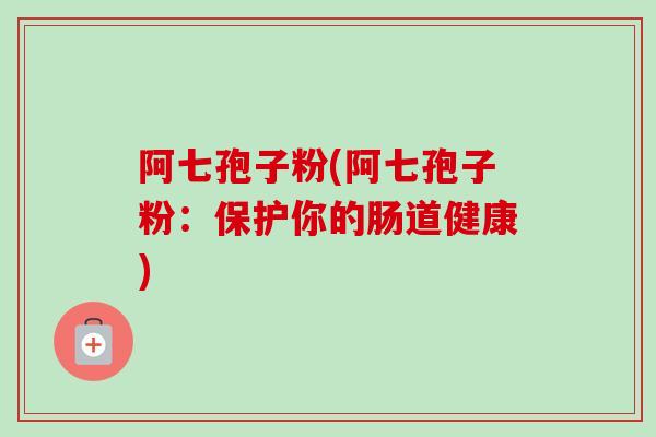 阿七孢子粉(阿七孢子粉：保护你的肠道健康)