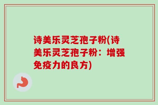诗美乐灵芝孢子粉(诗美乐灵芝孢子粉：增强免疫力的良方)