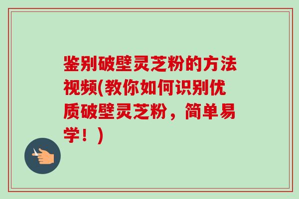 鉴别破壁灵芝粉的方法视频(教你如何识别优质破壁灵芝粉,简单易学!)