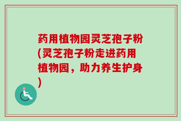 药用植物园灵芝孢子粉(灵芝孢子粉走进药用植物园,助力养生护身)