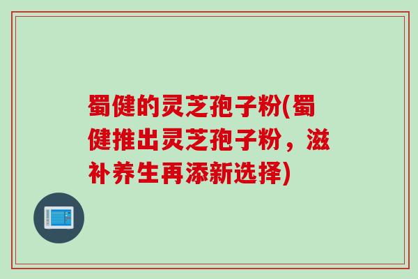 蜀健的灵芝孢子粉(蜀健推出灵芝孢子粉，滋补养生再添新选择)