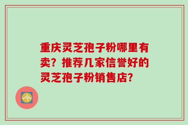 重庆灵芝孢子粉哪里有卖？推荐几家信誉好的灵芝孢子粉销售店？