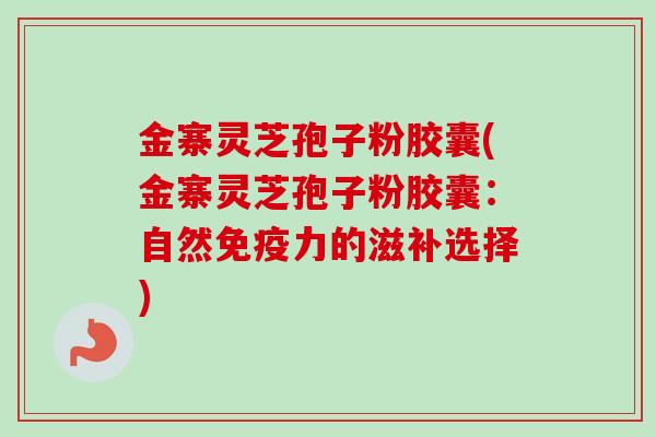 金寨灵芝孢子粉胶囊(金寨灵芝孢子粉胶囊:自然免疫力的滋补选择)