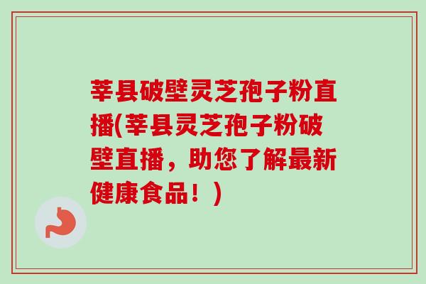 莘县破壁灵芝孢子粉直播(莘县灵芝孢子粉破壁直播，助您了解最新健康食品！)