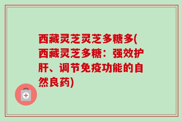 西藏灵芝灵芝多糖多(西藏灵芝多糖:强效、调节免疫功能的自然良药) 西藏灵芝灵芝多糖多(西藏灵芝多糖:强效、调节免疫功能的自然良药)