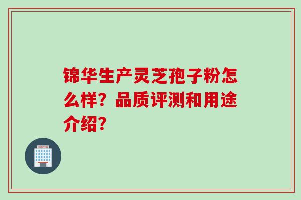 锦华生产灵芝孢子粉怎么样?品质评测和用途介绍?