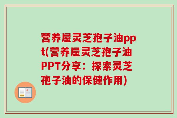 营养屋灵芝孢子油ppt(营养屋灵芝孢子油PPT分享：探索灵芝孢子油的保健作用)