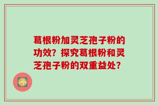 葛根粉加灵芝孢子粉的功效?探究葛根粉和灵芝孢子粉的双重益处? 葛根粉加灵芝孢子粉的功效?探究葛根粉和灵芝孢子粉的双重益处?