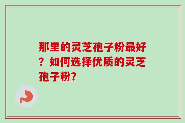那里的灵芝孢子粉最好?如何选择优质的灵芝孢子粉?