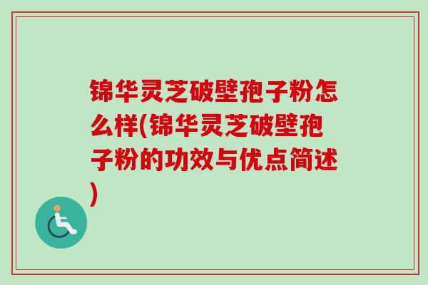 锦华灵芝破壁孢子粉怎么样(锦华灵芝破壁孢子粉的功效与优点简述)
