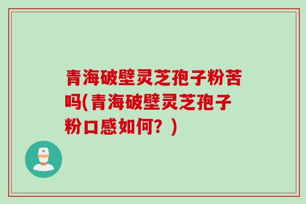 青海破壁灵芝孢子粉苦吗(青海破壁灵芝孢子粉口感如何？)