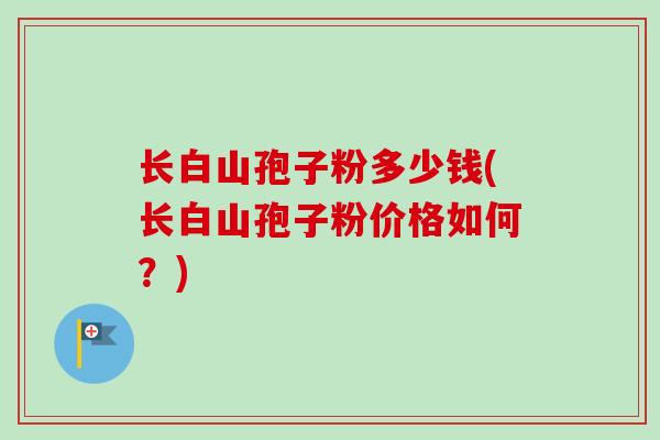 长白山孢子粉多少钱(长白山孢子粉价格如何？)