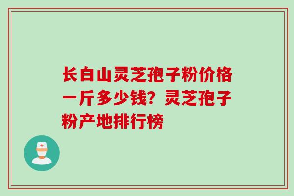 长白山灵芝孢子粉价格一斤多少钱?灵芝孢子粉产地排行榜