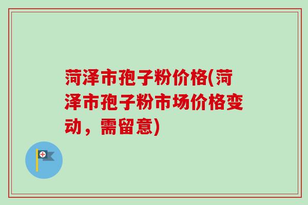菏泽市孢子粉价格(菏泽市孢子粉市场价格变动，需留意)