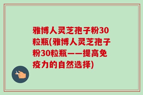 雅博人灵芝孢子粉30粒瓶(雅博人灵芝孢子粉30粒瓶——提高免疫力的自然选择)