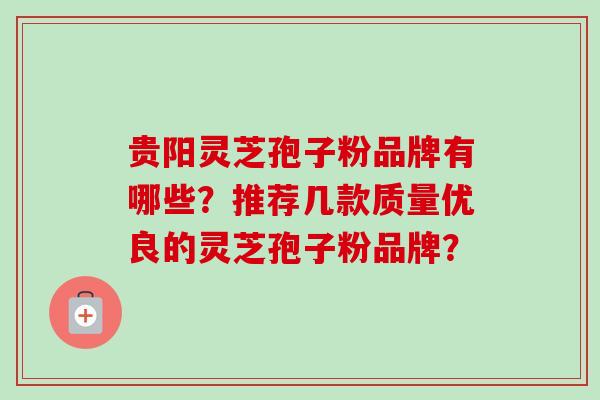 贵阳灵芝孢子粉品牌有哪些?推荐几款质量优良的灵芝孢子粉品牌?