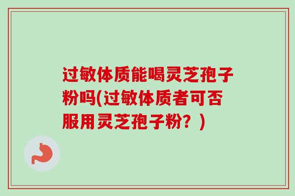 过敏体质能喝灵芝孢子粉吗(过敏体质者可否服用灵芝孢子粉？)