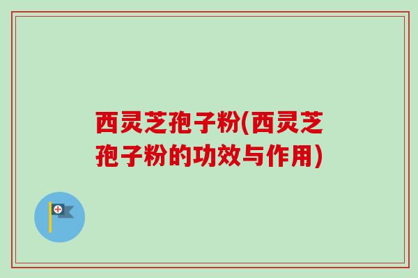 西灵芝孢子粉(西灵芝孢子粉的功效与作用)