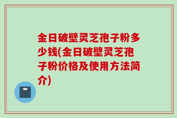 金日破壁灵芝孢子粉多少钱(金日破壁灵芝孢子粉价格及使用方法简介)