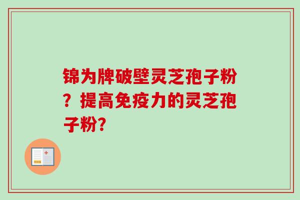 锦为牌破壁灵芝孢子粉?提高免疫力的灵芝孢子粉?