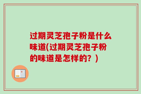 过期灵芝孢子粉是什么味道(过期灵芝孢子粉的味道是怎样的?) 过期灵芝孢子粉是什么味道(过期灵芝孢子粉的味道是怎样的?)