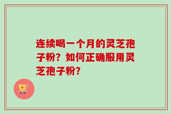 连续喝一个月的灵芝孢子粉?如何正确服用灵芝孢子粉?