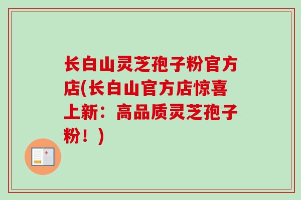 长白山灵芝孢子粉官方店(长白山官方店惊喜上新:高品质灵芝孢子粉!)